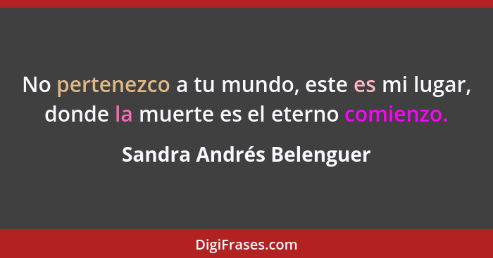 No pertenezco a tu mundo, este es mi lugar, donde la muerte es el eterno comienzo.... - Sandra Andrés Belenguer