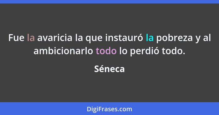 Fue la avaricia la que instauró la pobreza y al ambicionarlo todo lo perdió todo.... - Séneca