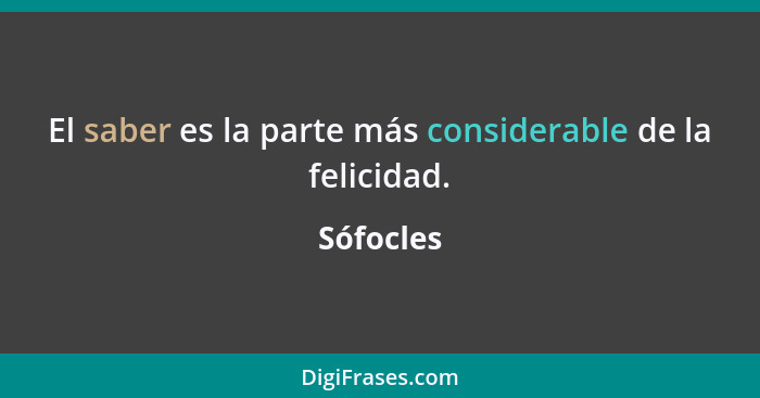 El saber es la parte más considerable de la felicidad.... - Sófocles