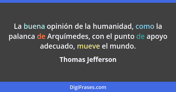La buena opinión de la humanidad, como la palanca de Arquímedes, con el punto de apoyo adecuado, mueve el mundo.... - Thomas Jefferson