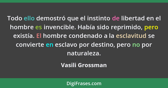 Todo ello demostró que el instinto de libertad en el hombre es invencible. Había sido reprimido, pero existía. El hombre condenado a... - Vasili Grossman