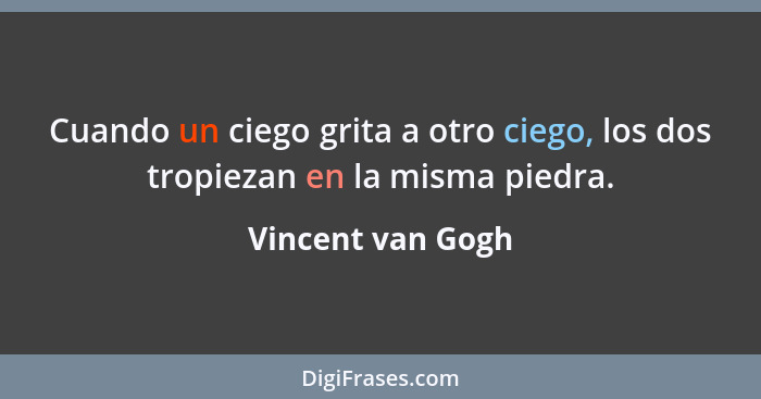 Cuando un ciego grita a otro ciego, los dos tropiezan en la misma piedra.... - Vincent van Gogh