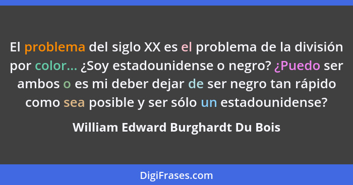 El problema del siglo XX es el problema de la división por color... ¿Soy estadounidense o negro? ¿Puedo ser ambos o... - William Edward Burghardt Du Bois