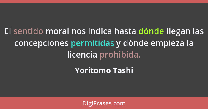 El sentido moral nos indica hasta dónde llegan las concepciones permitidas y dónde empieza la licencia prohibida.... - Yoritomo Tashi