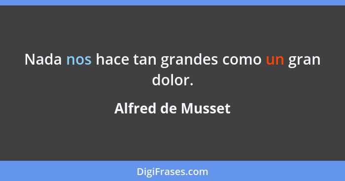 Nada nos hace tan grandes como un gran dolor.... - Alfred de Musset