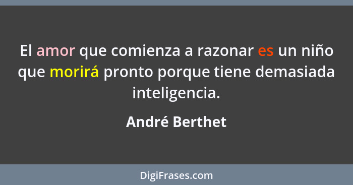 El amor que comienza a razonar es un niño que morirá pronto porque tiene demasiada inteligencia.... - André Berthet