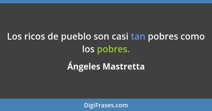 Los ricos de pueblo son casi tan pobres como los pobres.... - Ángeles Mastretta