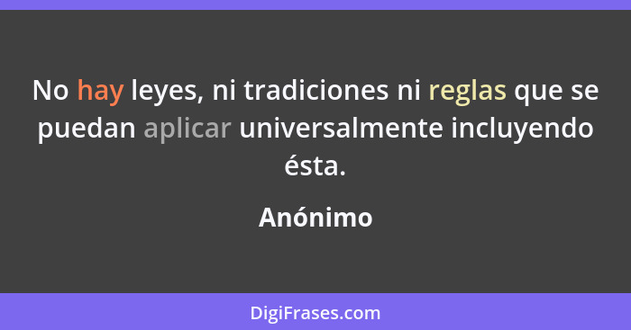 No hay leyes, ni tradiciones ni reglas que se puedan aplicar universalmente incluyendo ésta.... - Anónimo