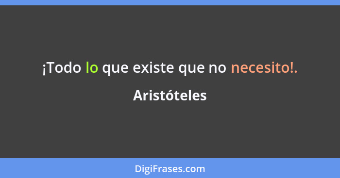 ¡Todo lo que existe que no necesito!.... - Aristóteles