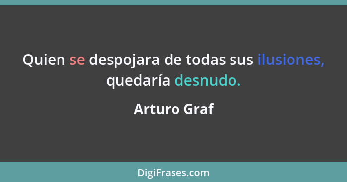 Quien se despojara de todas sus ilusiones, quedaría desnudo.... - Arturo Graf