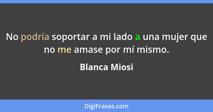 No podría soportar a mi lado a una mujer que no me amase por mí mismo.... - Blanca Miosi