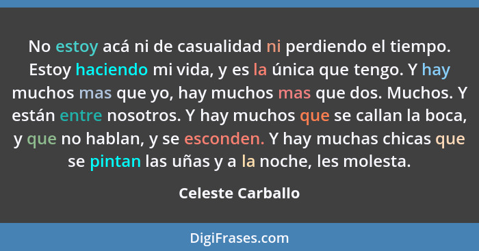 No estoy acá ni de casualidad ni perdiendo el tiempo. Estoy haciendo mi vida, y es la única que tengo. Y hay muchos mas que yo, hay... - Celeste Carballo