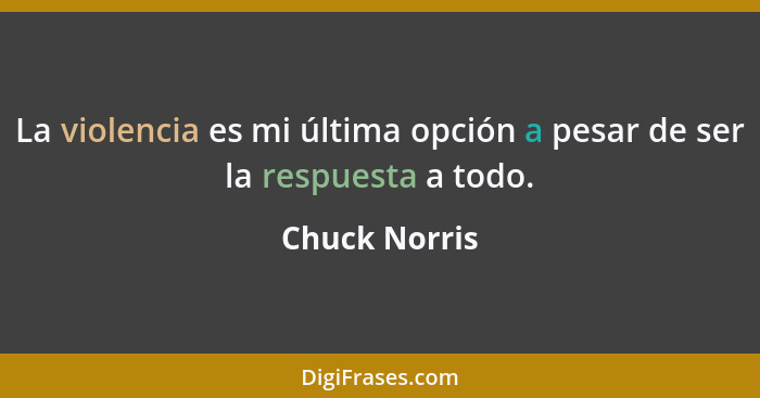 La violencia es mi última opción a pesar de ser la respuesta a todo.... - Chuck Norris