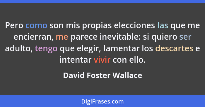 Pero como son mis propias elecciones las que me encierran, me parece inevitable: si quiero ser adulto, tengo que elegir, lament... - David Foster Wallace