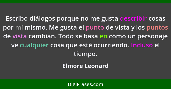 Escribo diálogos porque no me gusta describir cosas por mí mismo. Me gusta el punto de vista y los puntos de vista cambian. Todo se b... - Elmore Leonard