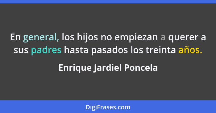 En general, los hijos no empiezan a querer a sus padres hasta pasados los treinta años.... - Enrique Jardiel Poncela