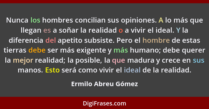 Nunca los hombres concilian sus opiniones. A lo más que llegan es a soñar la realidad o a vivir el ideal. Y la diferencia del ape... - Ermilo Abreu Gómez