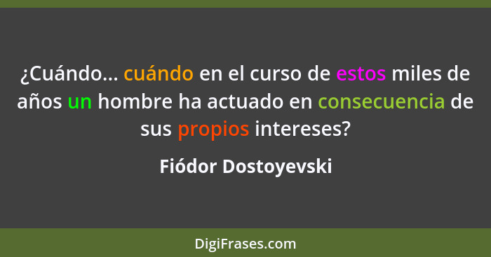 ¿Cuándo... cuándo en el curso de estos miles de años un hombre ha actuado en consecuencia de sus propios intereses?... - Fiódor Dostoyevski