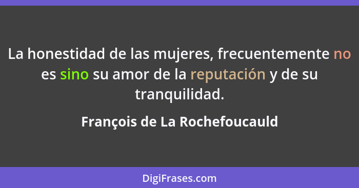 La honestidad de las mujeres, frecuentemente no es sino su amor de la reputación y de su tranquilidad.... - François de La Rochefoucauld