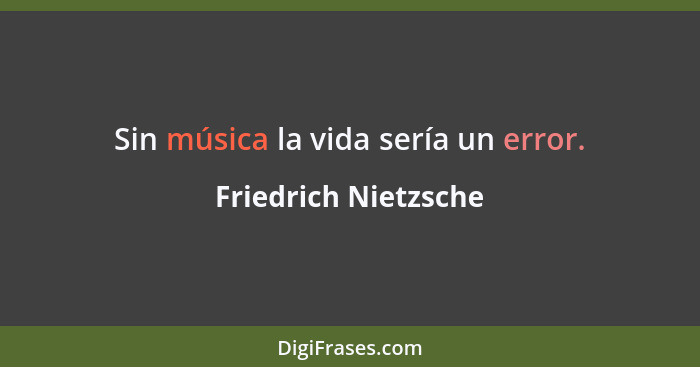 Sin música la vida sería un error.... - Friedrich Nietzsche