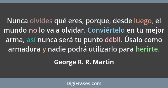 Nunca olvides qué eres, porque, desde luego, el mundo no lo va a olvidar. Conviértelo en tu mejor arma, así nunca será tu punto... - George R. R. Martin