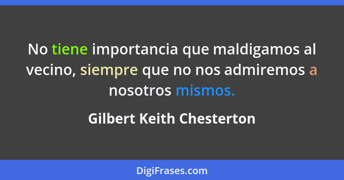 No tiene importancia que maldigamos al vecino, siempre que no nos admiremos a nosotros mismos.... - Gilbert Keith Chesterton