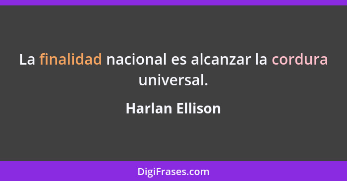 La finalidad nacional es alcanzar la cordura universal.... - Harlan Ellison