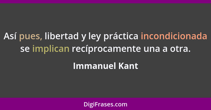 Así pues, libertad y ley práctica incondicionada se implican recíprocamente una a otra.... - Immanuel Kant