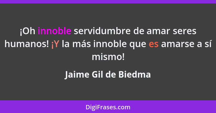 ¡Oh innoble servidumbre de amar seres humanos! ¡Y la más innoble que es amarse a sí mismo!... - Jaime Gil de Biedma