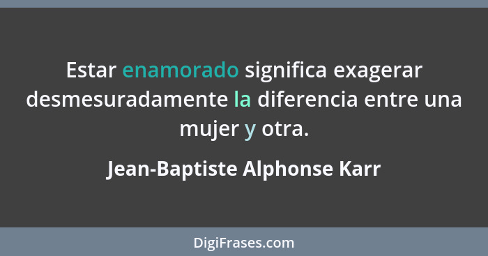 Estar enamorado significa exagerar desmesuradamente la diferencia entre una mujer y otra.... - Jean-Baptiste Alphonse Karr