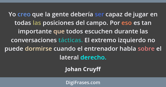 Yo creo que la gente debería ser capaz de jugar en todas las posiciones del campo. Por eso es tan importante que todos escuchen durante... - Johan Cruyff