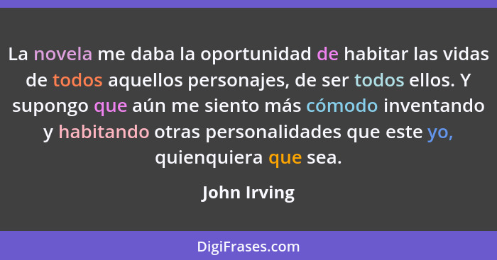 La novela me daba la oportunidad de habitar las vidas de todos aquellos personajes, de ser todos ellos. Y supongo que aún me siento más... - John Irving