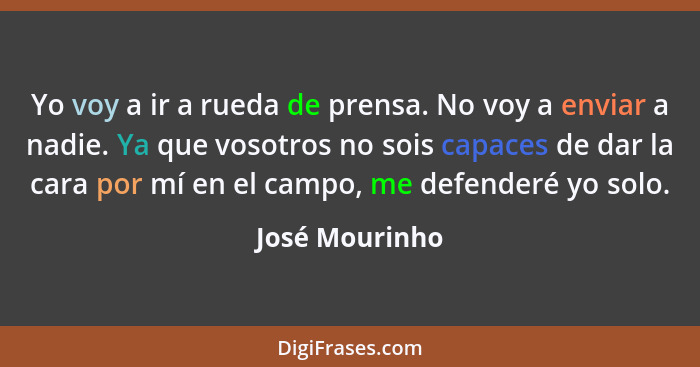 Yo voy a ir a rueda de prensa. No voy a enviar a nadie. Ya que vosotros no sois capaces de dar la cara por mí en el campo, me defender... - José Mourinho