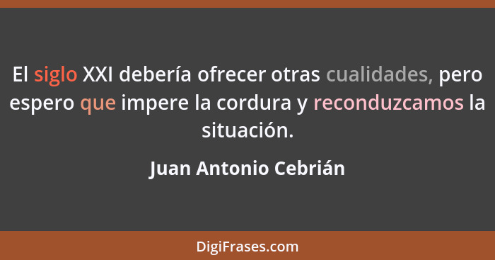 El siglo XXI debería ofrecer otras cualidades, pero espero que impere la cordura y reconduzcamos la situación.... - Juan Antonio Cebrián