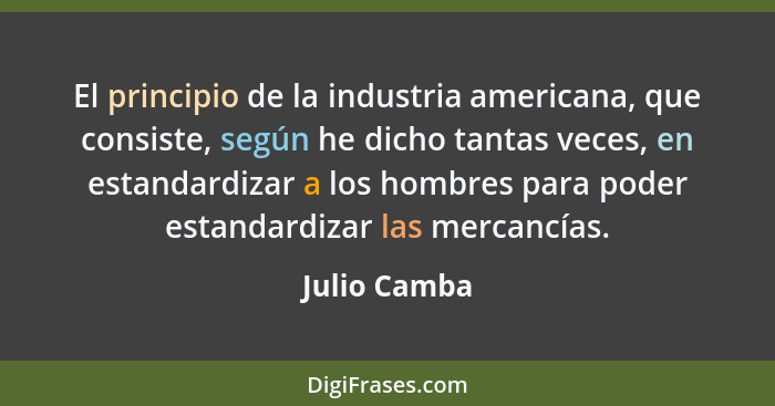 El principio de la industria americana, que consiste, según he dicho tantas veces, en estandardizar a los hombres para poder estandardiz... - Julio Camba