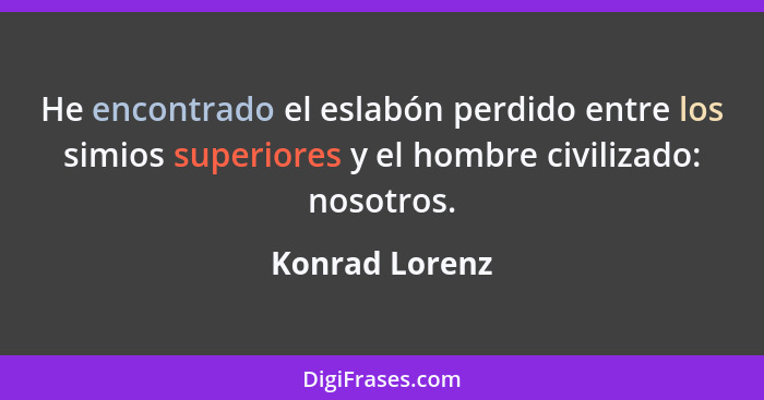 He encontrado el eslabón perdido entre los simios superiores y el hombre civilizado: nosotros.... - Konrad Lorenz