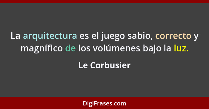 La arquitectura es el juego sabio, correcto y magnífico de los volúmenes bajo la luz.... - Le Corbusier