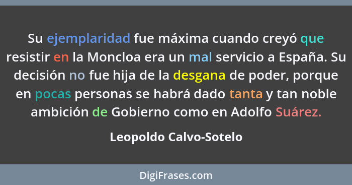 Su ejemplaridad fue máxima cuando creyó que resistir en la Moncloa era un mal servicio a España. Su decisión no fue hija de la... - Leopoldo Calvo-Sotelo