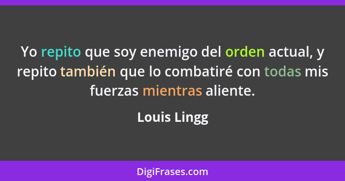 Yo repito que soy enemigo del orden actual, y repito también que lo combatiré con todas mis fuerzas mientras aliente.... - Louis Lingg