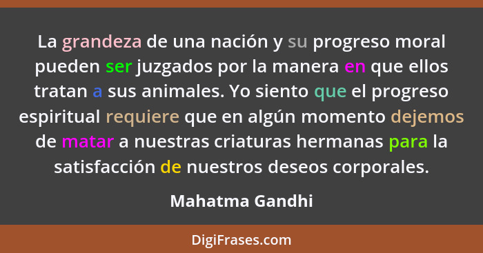 La grandeza de una nación y su progreso moral pueden ser juzgados por la manera en que ellos tratan a sus animales. Yo siento que el... - Mahatma Gandhi