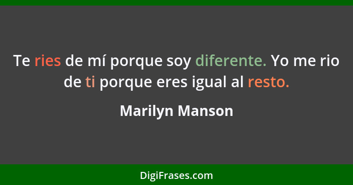 Te ries de mí porque soy diferente. Yo me rio de ti porque eres igual al resto.... - Marilyn Manson