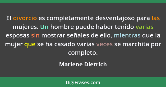 El divorcio es completamente desventajoso para las mujeres. Un hombre puede haber tenido varias esposas sin mostrar señales de ello... - Marlene Dietrich