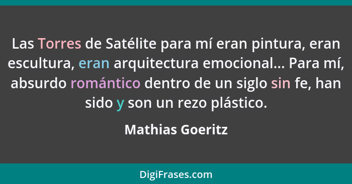 Las Torres de Satélite para mí eran pintura, eran escultura, eran arquitectura emocional... Para mí, absurdo romántico dentro de un... - Mathias Goeritz