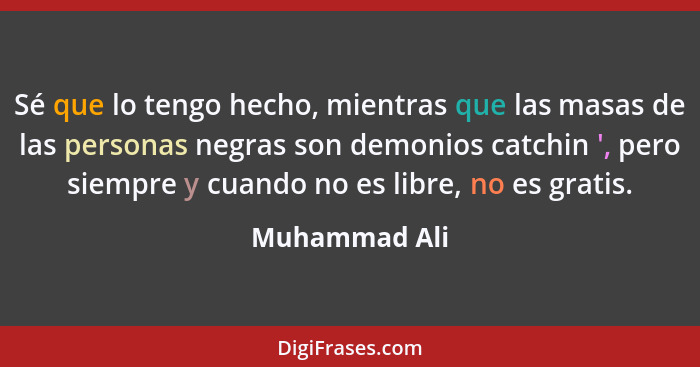 Sé que lo tengo hecho, mientras que las masas de las personas negras son demonios catchin ', pero siempre y cuando no es libre, no es g... - Muhammad Ali