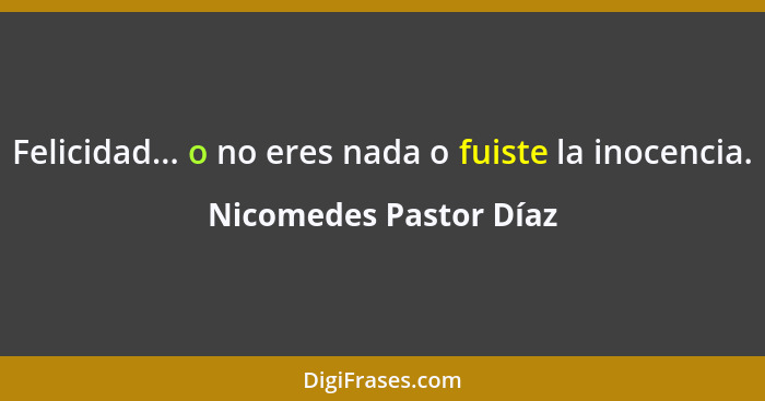Felicidad... o no eres nada o fuiste la inocencia.... - Nicomedes Pastor Díaz