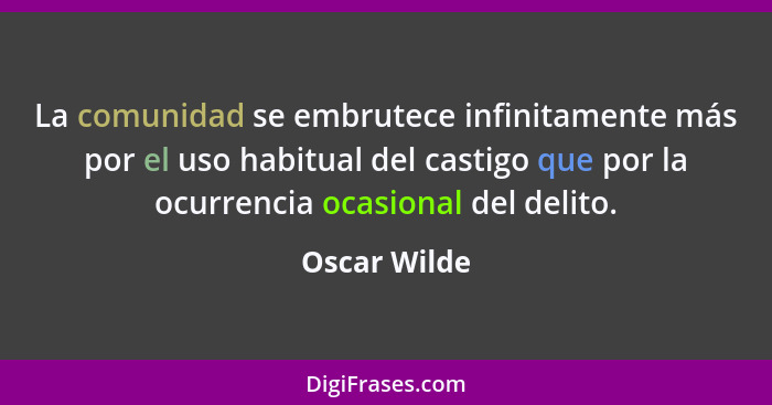 La comunidad se embrutece infinitamente más por el uso habitual del castigo que por la ocurrencia ocasional del delito.... - Oscar Wilde