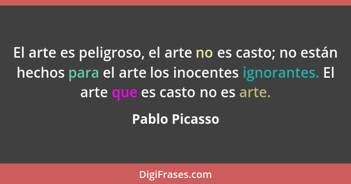 El arte es peligroso, el arte no es casto; no están hechos para el arte los inocentes ignorantes. El arte que es casto no es arte.... - Pablo Picasso