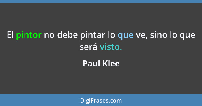 El pintor no debe pintar lo que ve, sino lo que será visto.... - Paul Klee