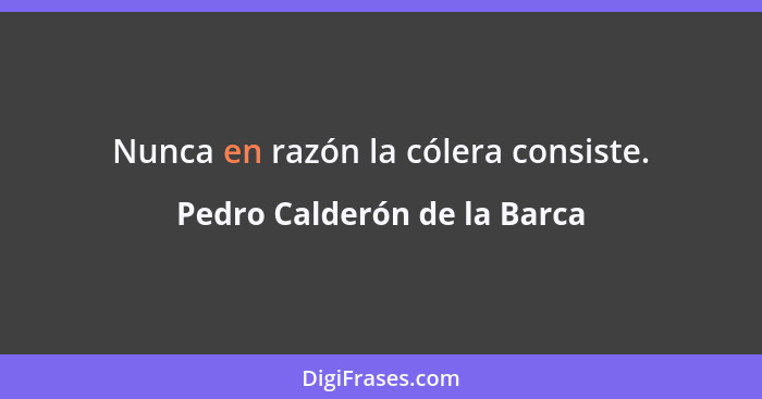 Nunca en razón la cólera consiste.... - Pedro Calderón de la Barca