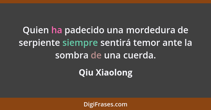 Quien ha padecido una mordedura de serpiente siempre sentirá temor ante la sombra de una cuerda.... - Qiu Xiaolong